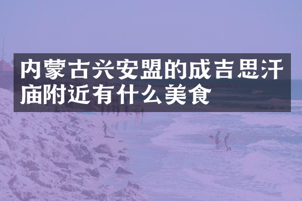 内蒙古兴安盟的成吉思汗庙附近有什么美食