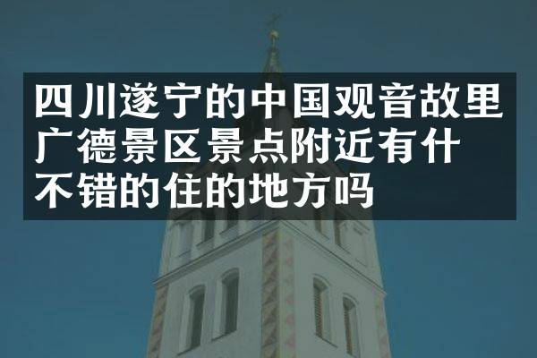 四川遂宁的中国观音故里广德景区景点附近有什么不错的住的地方吗