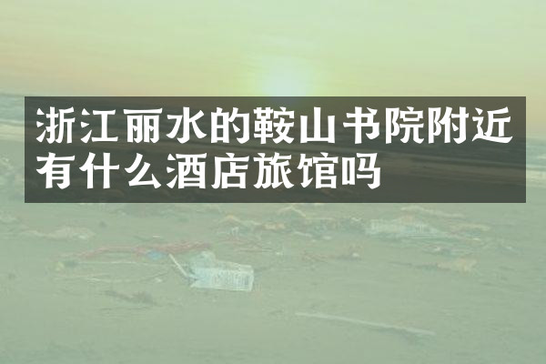 浙江丽水的鞍山书院附近有什么酒店旅馆吗