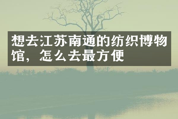 想去江苏南通的纺织博物馆，怎么去最方便