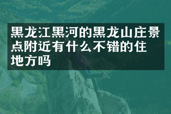 黑龙江黑河的黑龙山庄景点附近有什么不错的住的地方吗
