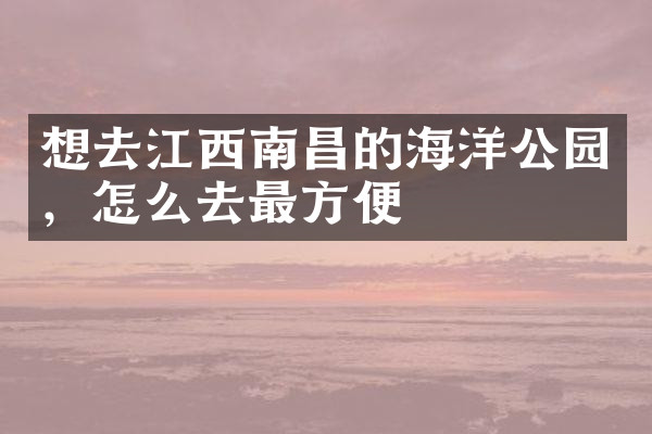 想去江西南昌的海洋公园，怎么去最方便