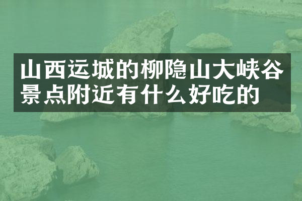山西运城的柳隐山大峡谷景点附近有什么好吃的
