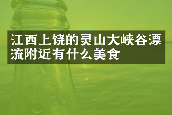 江西上饶的灵山大峡谷漂流附近有什么美食