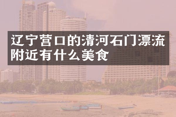 辽宁营口的清河石门漂流附近有什么美食