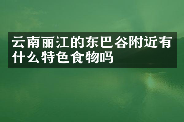 云南丽江的东巴谷附近有什么特色食物吗