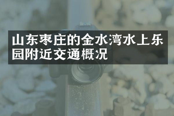 山东枣庄的金水湾水上乐园附近交通概况