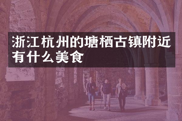 浙江杭州的塘栖古镇附近有什么美食