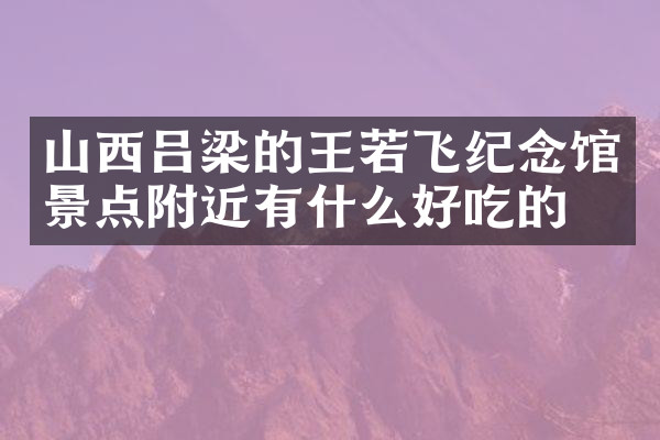 山西吕梁的王若飞纪念馆景点附近有什么好吃的