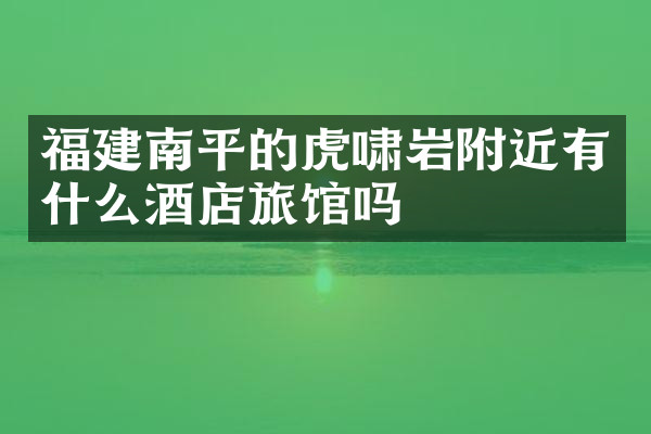 福建南平的虎啸岩附近有什么酒店旅馆吗