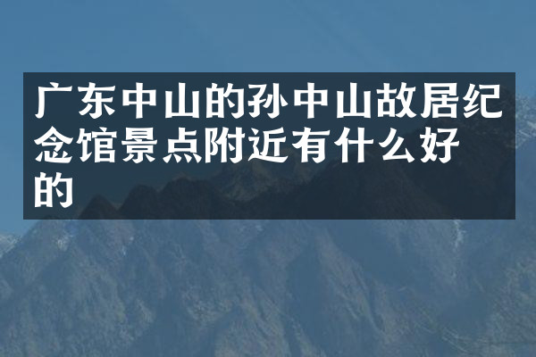 广东中山的孙中山故居纪念馆景点附近有什么好吃的