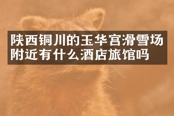 陕西铜川的玉华宫滑雪场附近有什么酒店旅馆吗