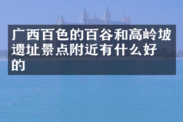 广西百色的百谷和高岭坡遗址景点附近有什么好吃的