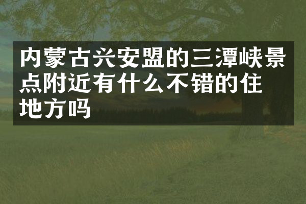 内蒙古兴安盟的三潭峡景点附近有什么不错的住的地方吗