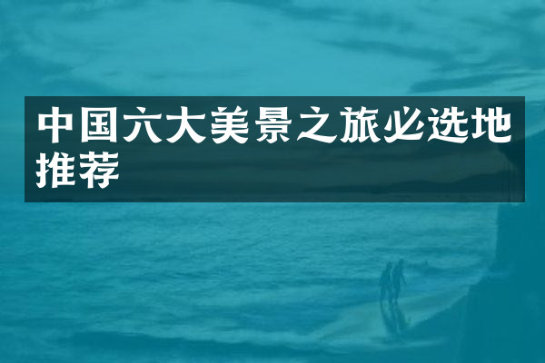 中国六大美景之旅必选地推荐