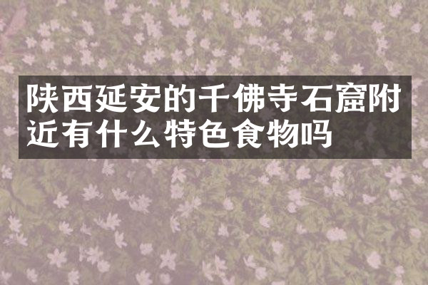 陕西延安的千佛寺石窟附近有什么特色食物吗