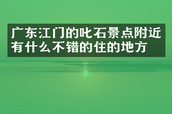 广东江门的叱石景点附近有什么不错的住的地方吗