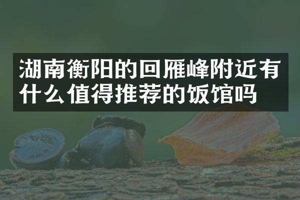 湖南衡阳的回雁峰附近有什么值得推荐的饭馆吗