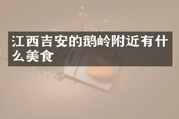 江西吉安的鹅岭附近有什么美食