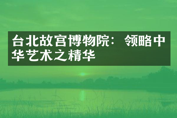 台北故宫博物院：领略中华艺术之精华