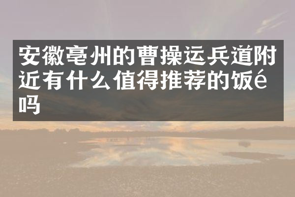 安徽亳州的曹操运兵道附近有什么值得推荐的饭馆吗