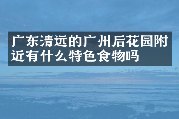 广东清远的广州后花园附近有什么特色食物吗