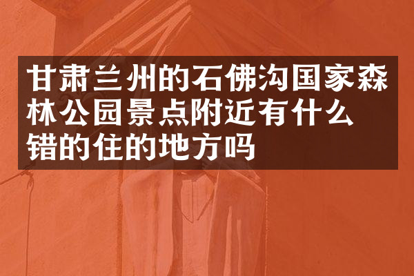 甘肃兰州的石佛沟国家森林公园景点附近有什么不错的住的地方吗