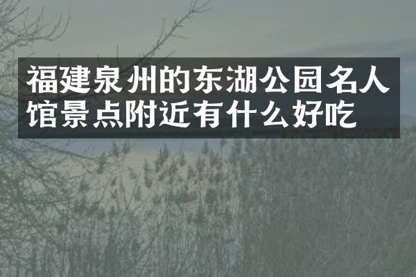 福建泉州的东湖公园名人馆景点附近有什么好吃的