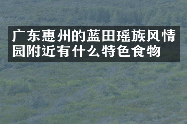 广东惠州的蓝田瑶族风情园附近有什么特色食物吗