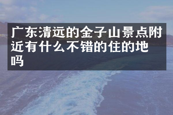 广东清远的金子山景点附近有什么不错的住的地方吗