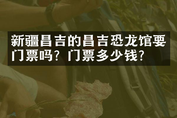 新疆昌吉的昌吉恐龙馆要门票吗？门票多少钱？