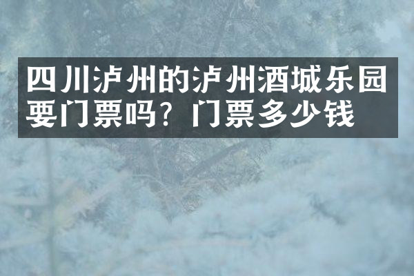 四川泸州的泸州酒城乐园要门票吗？门票多少钱？