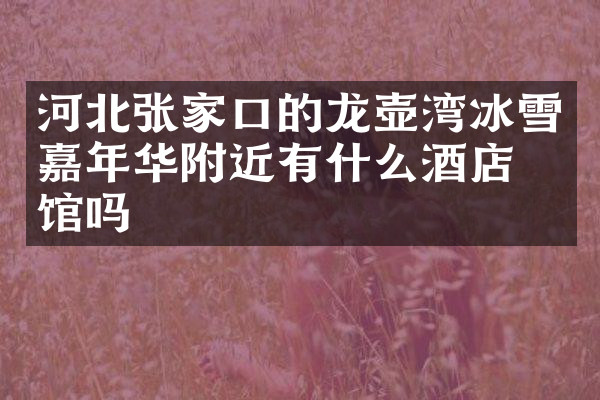 河北张家口的龙壶湾冰雪嘉年华附近有什么酒店旅馆吗