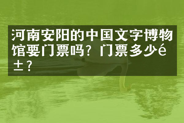 河南安阳的中国文字博物馆要门票吗？门票多少钱？