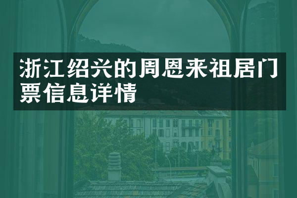浙江绍兴的周恩来祖居门票信息详情