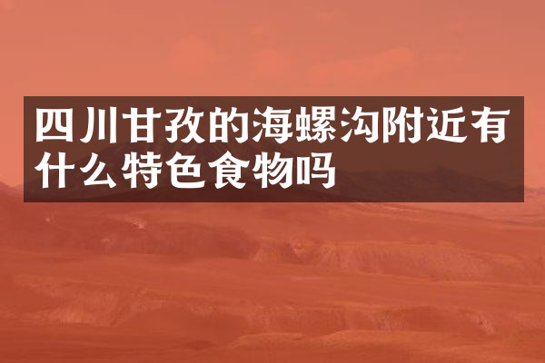 四川甘孜的海螺沟附近有什么特色食物吗