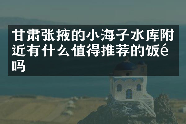 甘肃张掖的小海子水库附近有什么值得推荐的饭馆吗