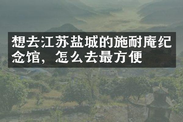 想去江苏盐城的施耐庵纪念馆，怎么去最方便