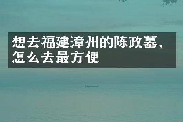 想去福建漳州的陈政墓，怎么去最方便