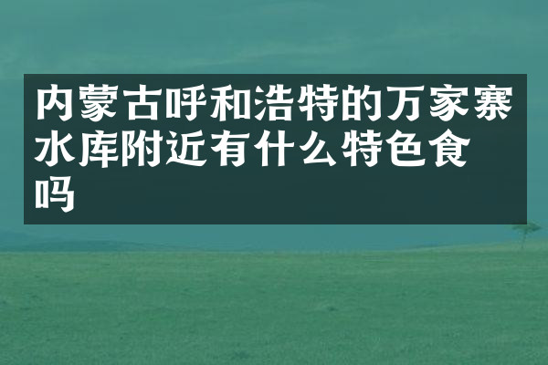 内蒙古呼和浩特的万家寨水库附近有什么特色食物吗