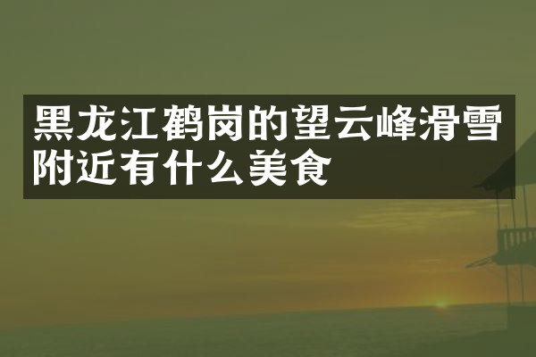 黑龙江鹤岗的望云峰滑雪附近有什么美食