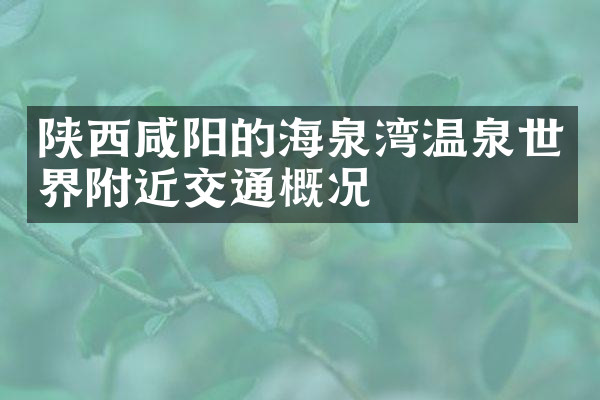 陕西咸阳的海泉湾温泉世界附近交通概况