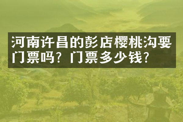 河南许昌的彭店樱桃沟要门票吗？门票多少钱？