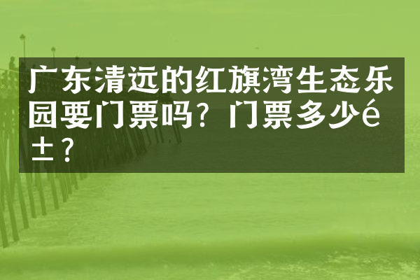 广东清远的红旗湾生态乐园要门票吗？门票多少钱？