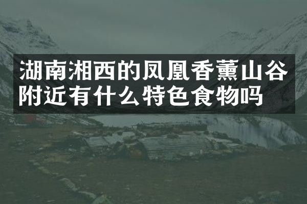 湖南湘西的凤凰香薰山谷附近有什么特色食物吗