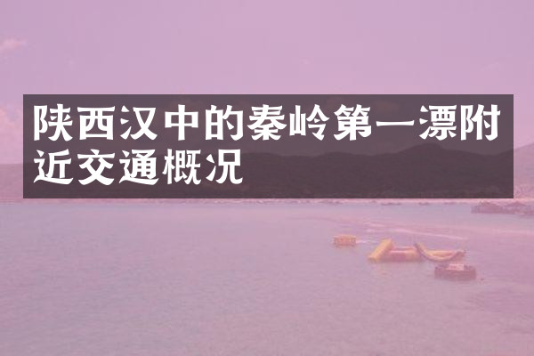 陕西汉中的秦岭第一漂附近交通概况