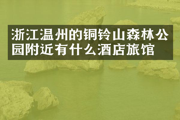 浙江温州的铜铃山森林公园附近有什么酒店旅馆吗