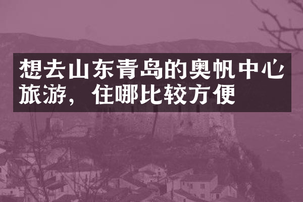 想去山东青岛的奥帆中心旅游，住哪比较方便