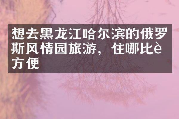 想去黑龙江哈尔滨的俄罗斯风情园旅游，住哪比较方便