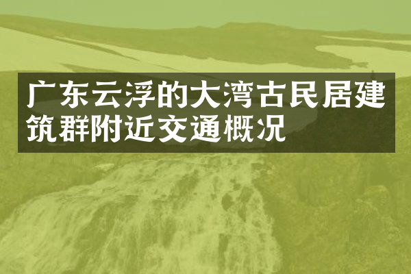 广东云浮的大湾古民居建筑群附近交通概况